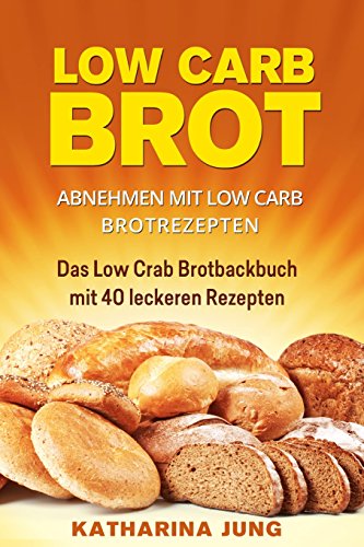 Low Carb Brot: Abnehmen mit Low Carb Brotrezepten - Das Low Carb Brotbackbuch mit 40 leckeren Low Carb Rezepten (fast) ohne Kohlenhydrate